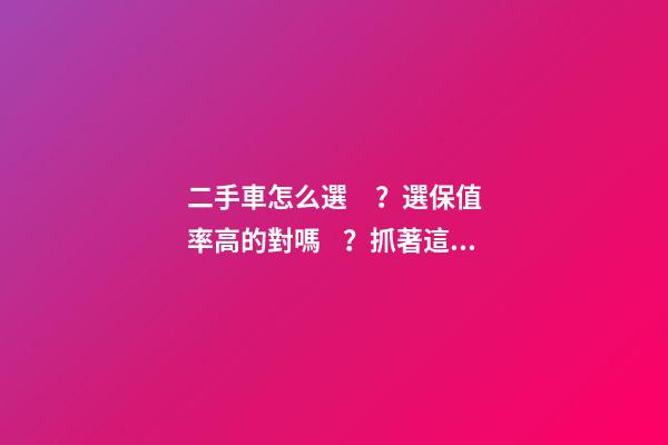 二手車怎么選？選保值率高的對嗎？抓著這四點(diǎn)就錯(cuò)不了